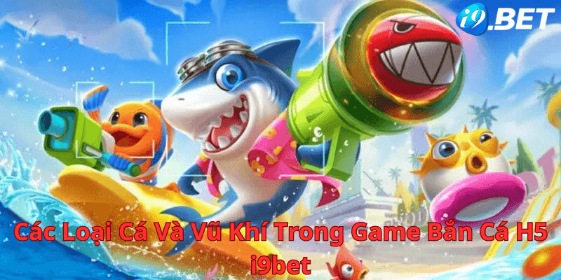 Các Loại Cá Và Vũ Khí Trong Game Bắn Cá H5 i9bet