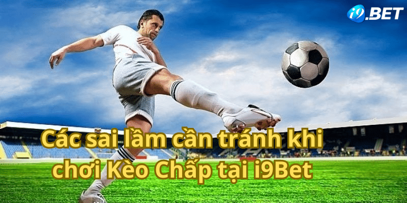 Các sai lầm cần tránh khi chơi Kèo Chấp tại i9bet