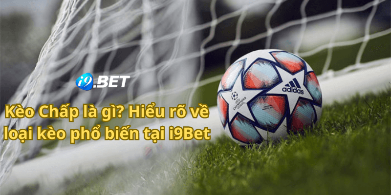 Kèo Chấp là gì Hiểu rõ về loại kèo phổ biến tại i9bet