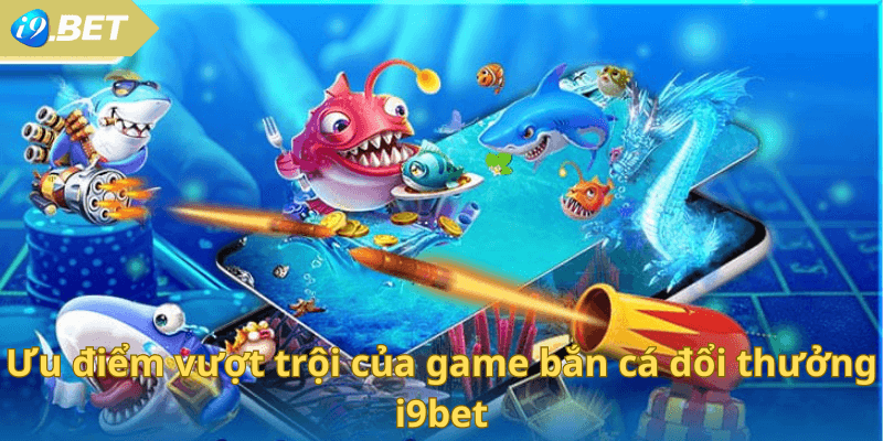 Ưu điểm vượt trội của game bắn cá đổi thưởng i9bet